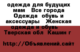 одежда для будущих мам - Все города Одежда, обувь и аксессуары » Женская одежда и обувь   . Тверская обл.,Кашин г.